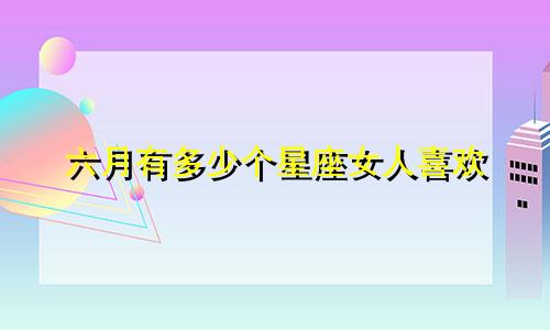六月有多少个星座女人喜欢
