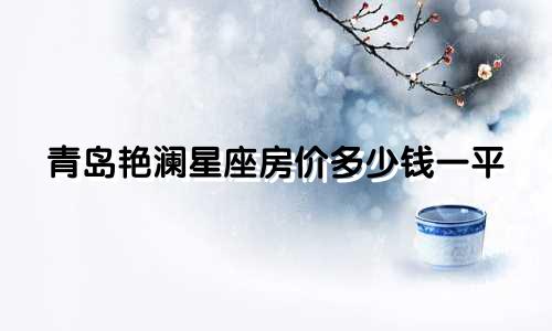 青岛艳澜星座房价多少钱一平