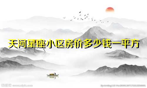 天河星座小区房价多少钱一平方