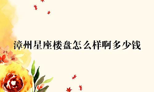 漳州星座楼盘怎么样啊多少钱