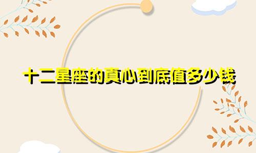 十二星座的真心到底值多少钱