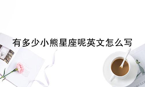 有多少小熊星座呢英文怎么写