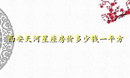 西安天河星座房价多少钱一平方