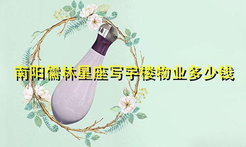 南阳儒林星座写字楼物业多少钱