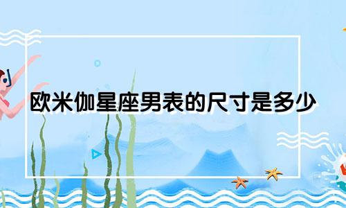 欧米伽星座男表的尺寸是多少