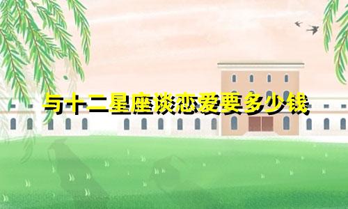 与十二星座谈恋爱要多少钱