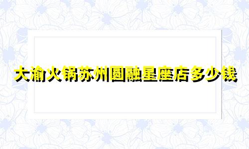 大渝火锅苏州圆融星座店多少钱