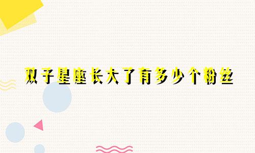 双子星座长大了有多少个粉丝