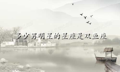 多少男明星的星座是双鱼座