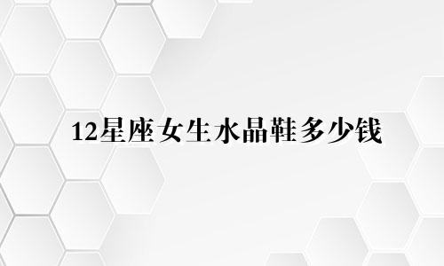 12星座女生水晶鞋多少钱