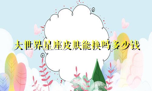 大世界星座皮肤能换吗多少钱