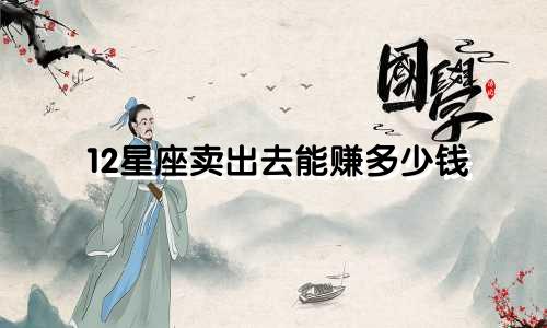 12星座卖出去能赚多少钱