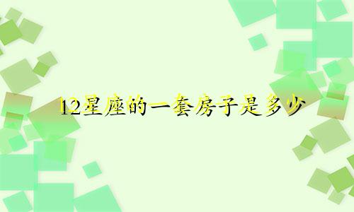 12星座的一套房子是多少