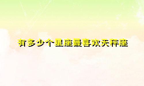 有多少个星座最喜欢天秤座