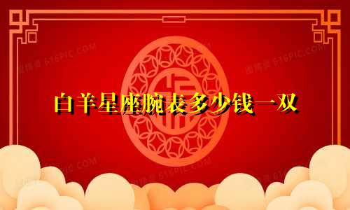 白羊星座腕表多少钱一双