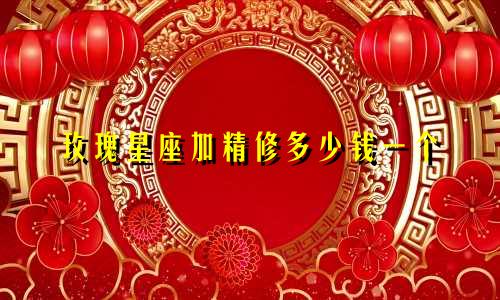 玫瑰星座加精修多少钱一个