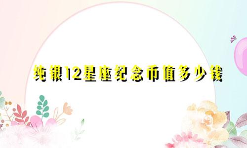 纯银12星座纪念币值多少钱