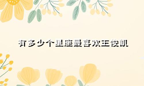 有多少个星座最喜欢王俊凯