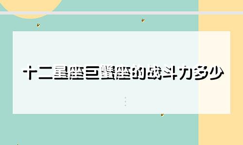 十二星座巨蟹座的战斗力多少