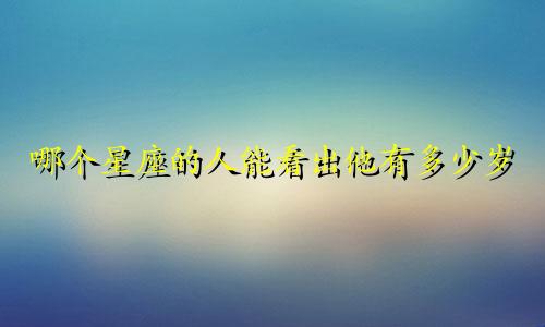 哪个星座的人能看出他有多少岁