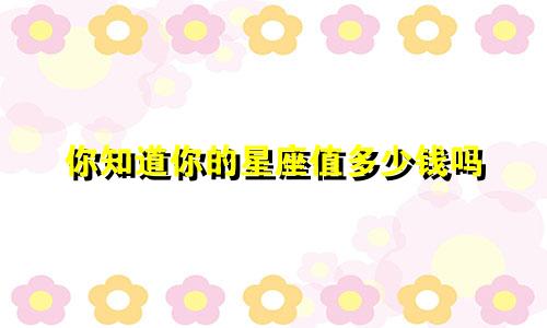 你知道你的星座值多少钱吗