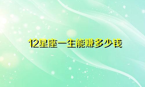 12星座一生能赚多少钱