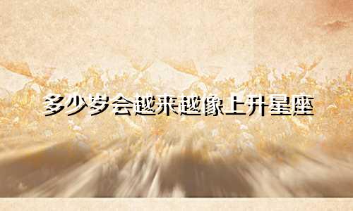 多少岁会越来越像上升星座