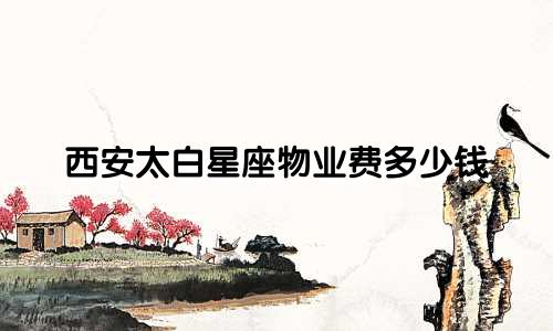 西安太白星座物业费多少钱