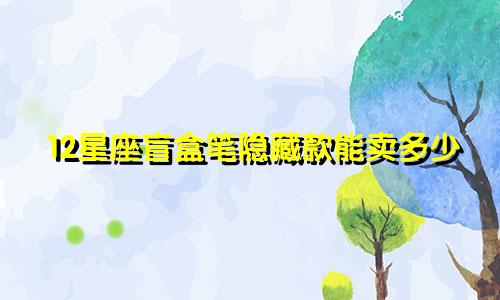 12星座盲盒笔隐藏款能卖多少