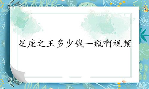 星座之王多少钱一瓶啊视频