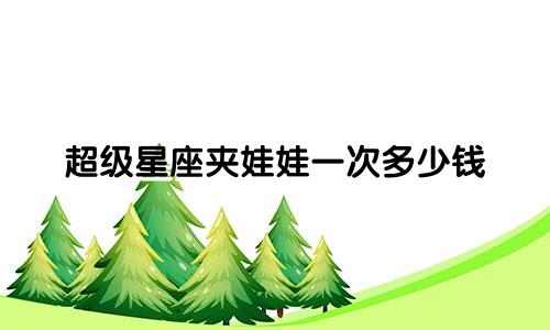 超级星座夹娃娃一次多少钱