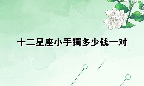 十二星座小手镯多少钱一对