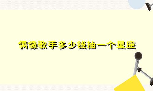 偶像歌手多少钱抽一个星座