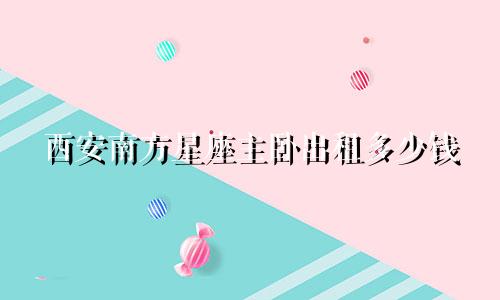 西安南方星座主卧出租多少钱