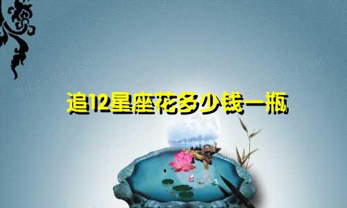 追12星座花多少钱一瓶