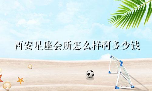 西安星座会所怎么样啊多少钱