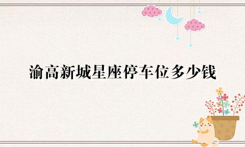 渝高新城星座停车位多少钱