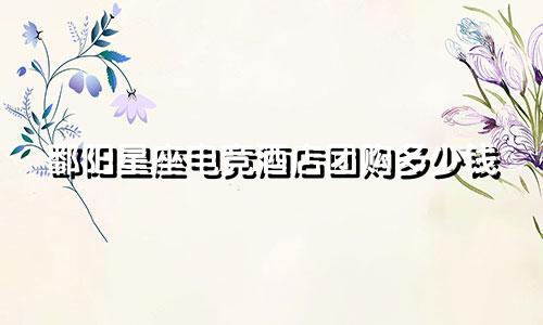 鄱阳星座电竞酒店团购多少钱