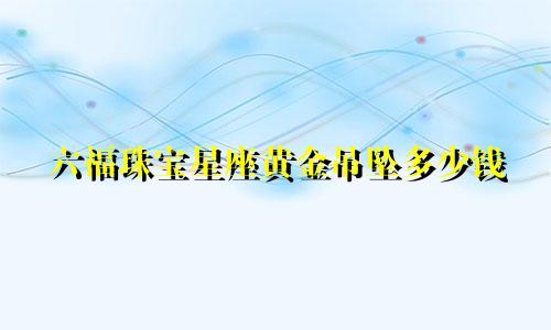 六福珠宝星座黄金吊坠多少钱