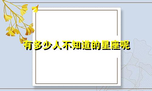 有多少人不知道的星座呢