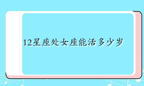 12星座处女座能活多少岁