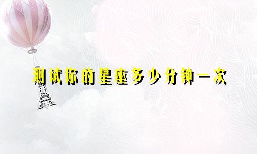 测试你的星座多少分钟一次