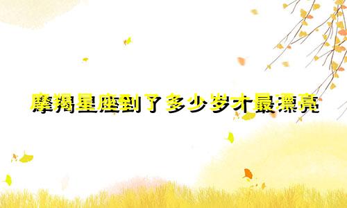 摩羯星座到了多少岁才最漂亮