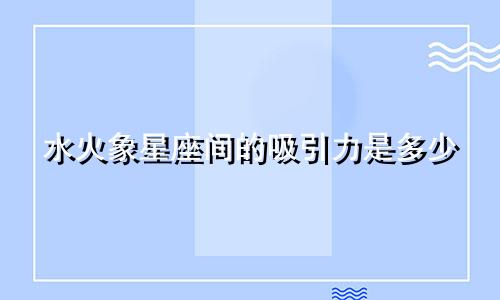 水火象星座间的吸引力是多少