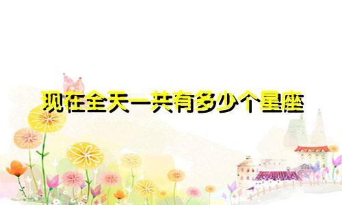 现在全天一共有多少个星座