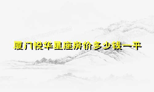 厦门悦华星座房价多少钱一平