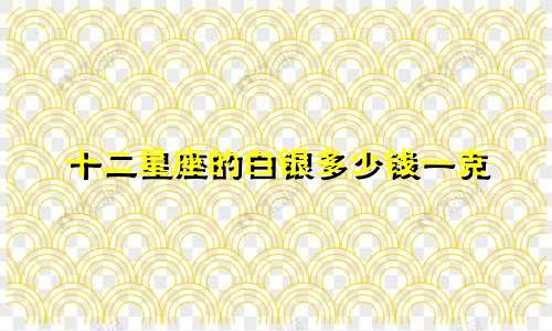 十二星座的白银多少钱一克