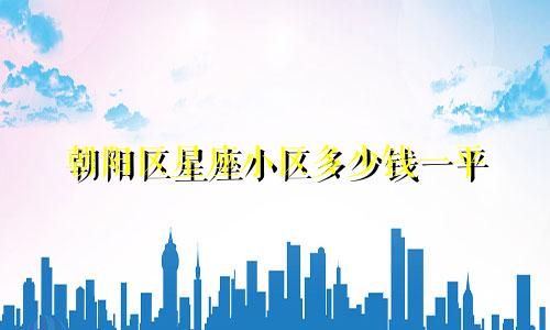 朝阳区星座小区多少钱一平