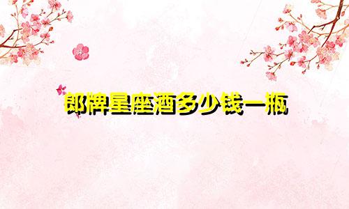 郎牌星座酒多少钱一瓶