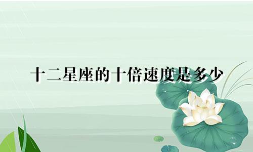 十二星座的十倍速度是多少